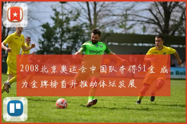 2008北京奥运会中国队夺得51金 成为金牌榜首并推动体坛发展