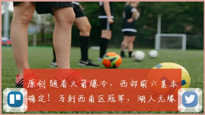 原创 随着火箭爆冷，西部前六基本确定！马刺西南区冠军，湖人无缘榜首