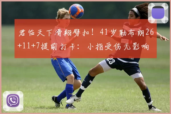 君临天下滑翔劈扣！41岁勒布朗26+11+7提前打卡：小指受伤无影响