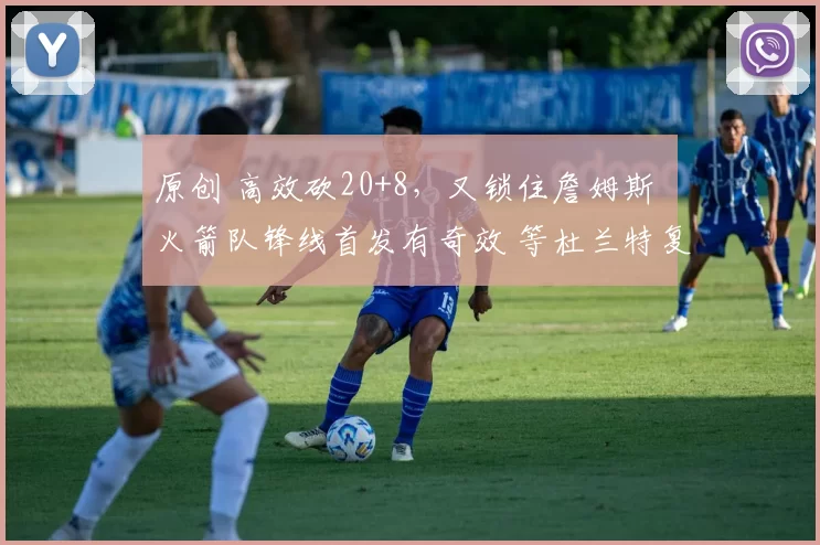 原创 高效砍20+8，又锁住詹姆斯 火箭队锋线首发有奇效 等杜兰特复出翻盘