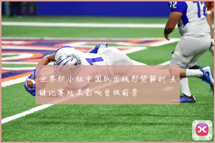 世界杯小组中国队出线形势解析 关键比赛结果影响晋级前景