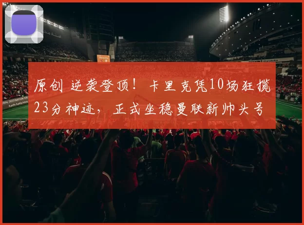 原创 逆袭登顶!卡里克凭10场狂揽23分神迹,正式坐稳曼联新帅头号热门