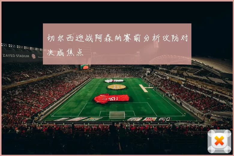 切尔西迎战阿森纳赛前分析攻防对决成焦点