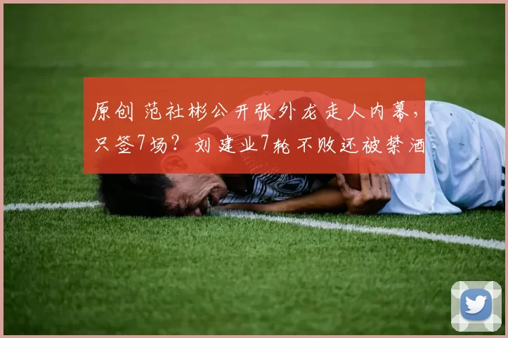 原创 范社彬公开张外龙走人内幕，只签7场？刘建业7轮不败还被禁酒！