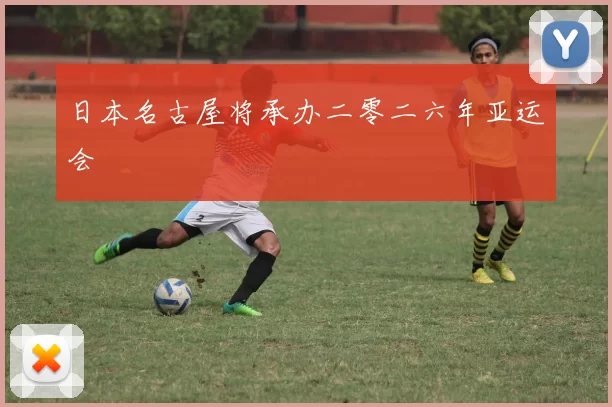 日本名古屋将承办二零二六年亚运会