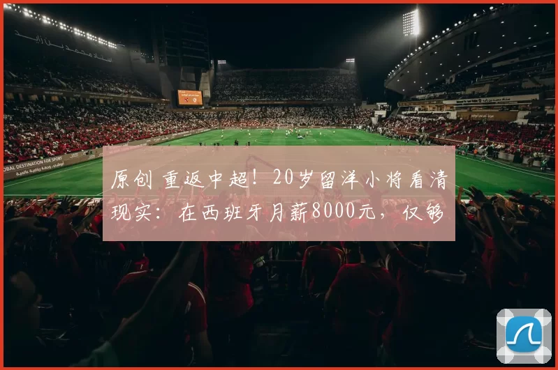 原创 重返中超!20岁留洋小将看清现实:在西班牙月薪8000元,仅够饭钱