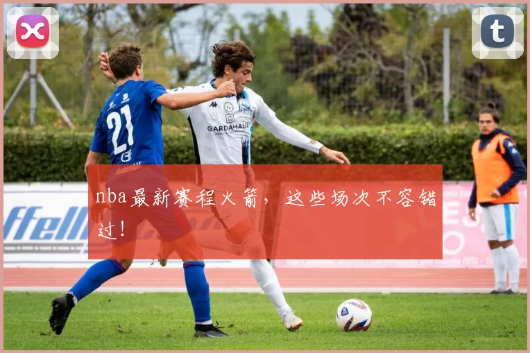 nba最新赛程火箭，这些场次不容错过！