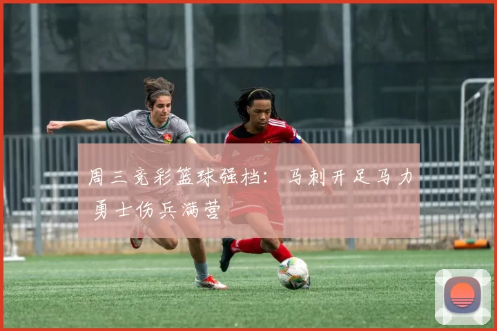 周三竞彩篮球强档:马刺开足马力 勇士伤兵满营