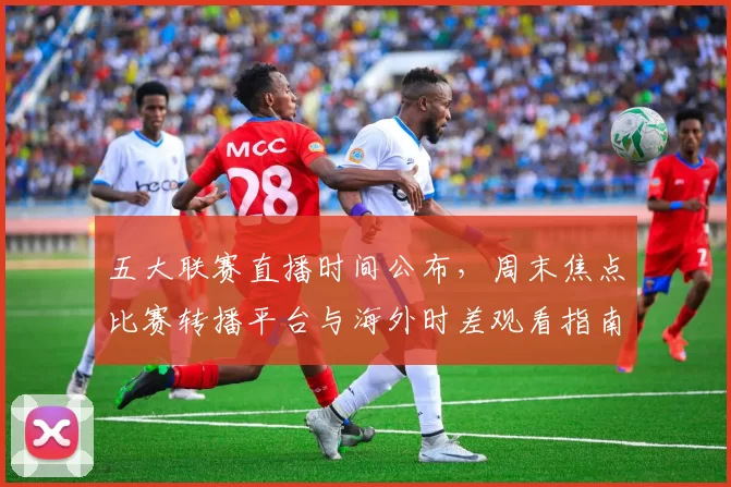 五大联赛直播时间公布，周末焦点比赛转播平台与海外时差观看指南