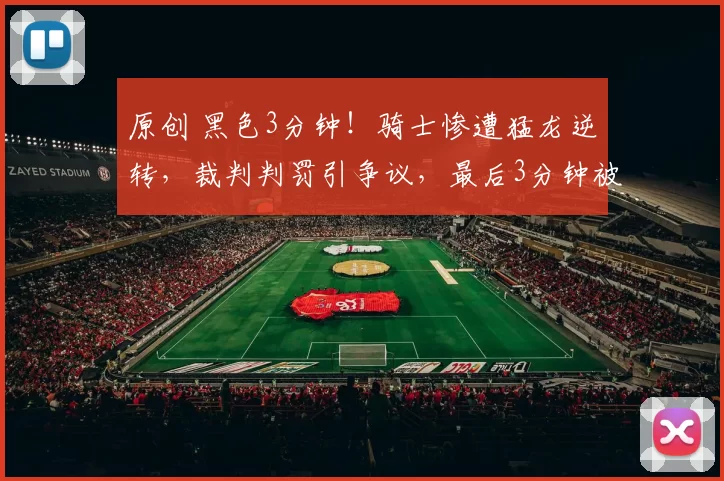 原创 黑色3分钟！骑士惨遭猛龙逆转，裁判判罚引争议，最后3分钟被轰9-0！