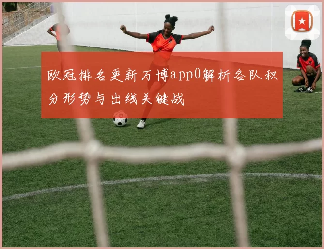欧冠排名更新万博app0解析各队积分形势与出线关键战