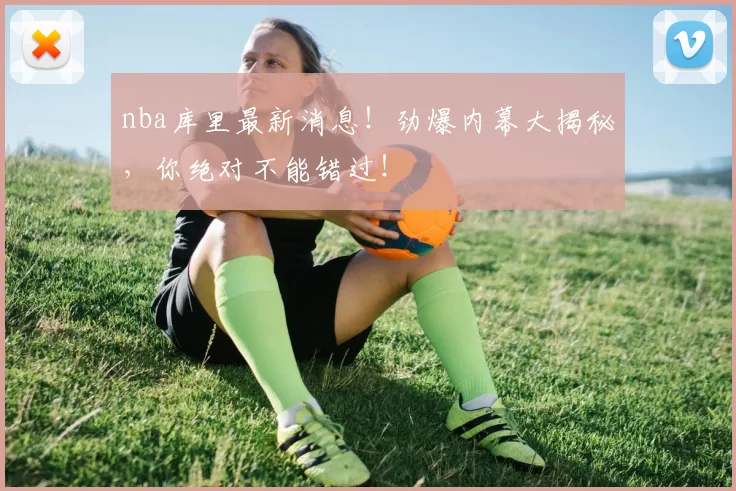 nba库里最新消息！劲爆内幕大揭秘，你绝对不能错过！