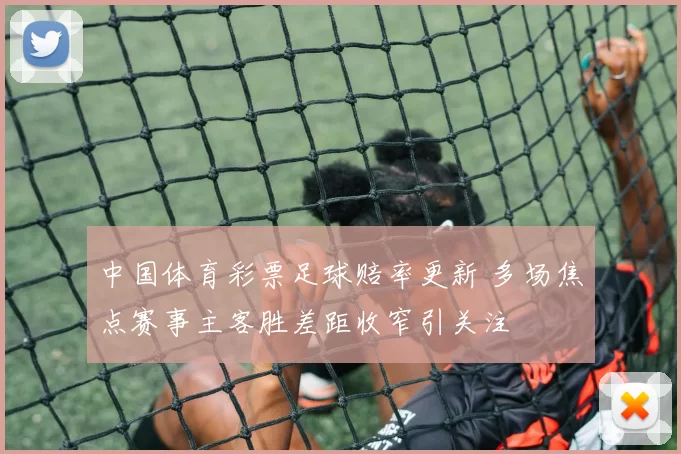 中国体育彩票足球赔率更新 多场焦点赛事主客胜差距收窄引关注