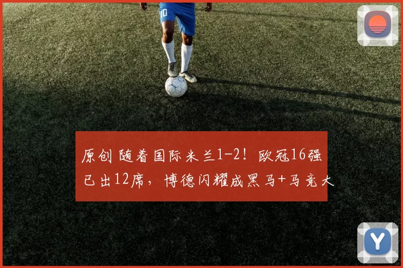 原创 随着国际米兰1-2!欧冠16强已出12席,博德闪耀成黑马+马竞大翻盘