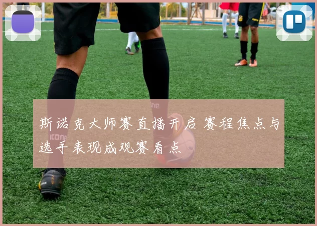 斯诺克大师赛直播开启 赛程焦点与选手表现成观赛看点