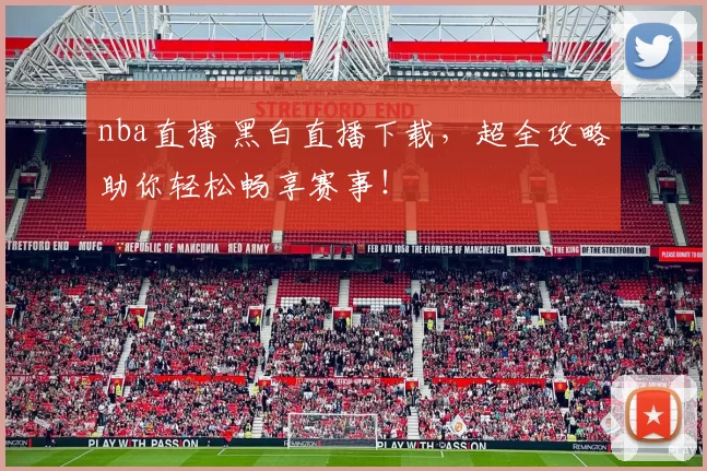 nba直播 黑白直播下载，超全攻略助你轻松畅享赛事！