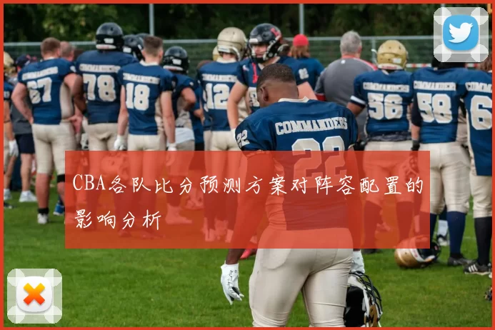 CBA各队比分预测方案对阵容配置的影响分析