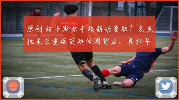 原创 纽卡斯尔半路截胡曼联?麦克托米奈重返英超传闻背后,真相早已注定