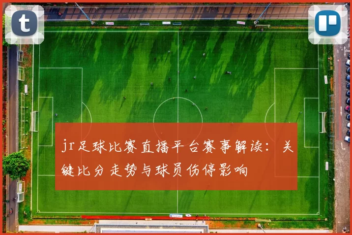 jr足球比赛直播平台赛事解读:关键比分走势与球员伤停影响