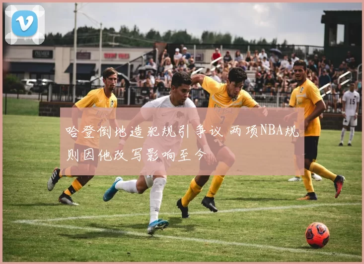 哈登倒地造犯规引争议 两项NBA规则因他改写影响至今