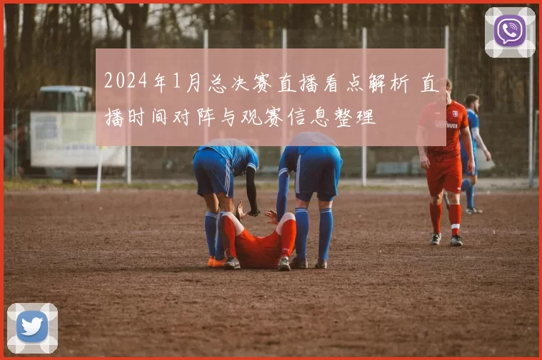 2024年1月总决赛直播看点解析 直播时间对阵与观赛信息整理
