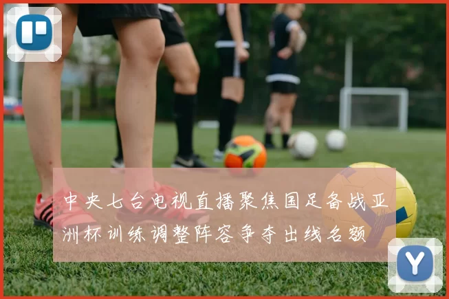 中央七台电视直播聚焦国足备战亚洲杯训练调整阵容争夺出线名额