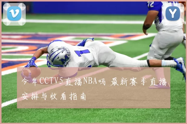 今年CCTV5直播NBA吗 最新赛季直播安排与收看指南