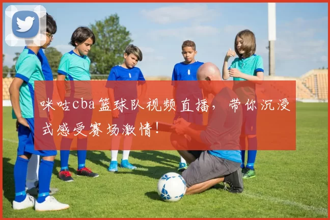 咪咕cba篮球队视频直播，带你沉浸式感受赛场激情！