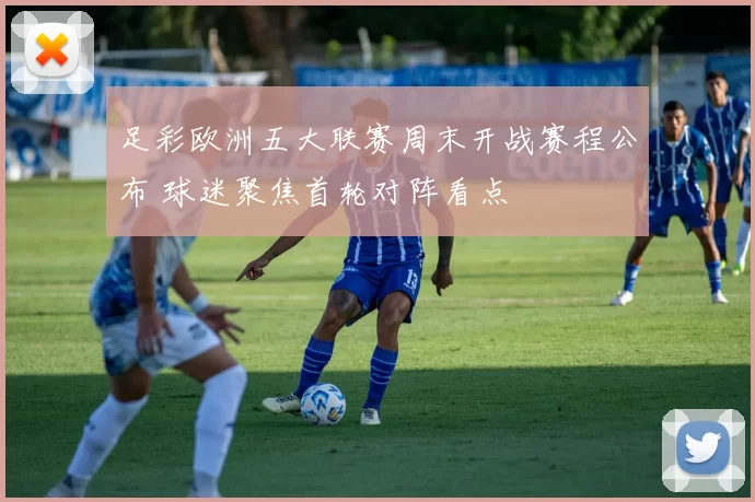 足彩欧洲五大联赛周末开战赛程公布 球迷聚焦首轮对阵看点