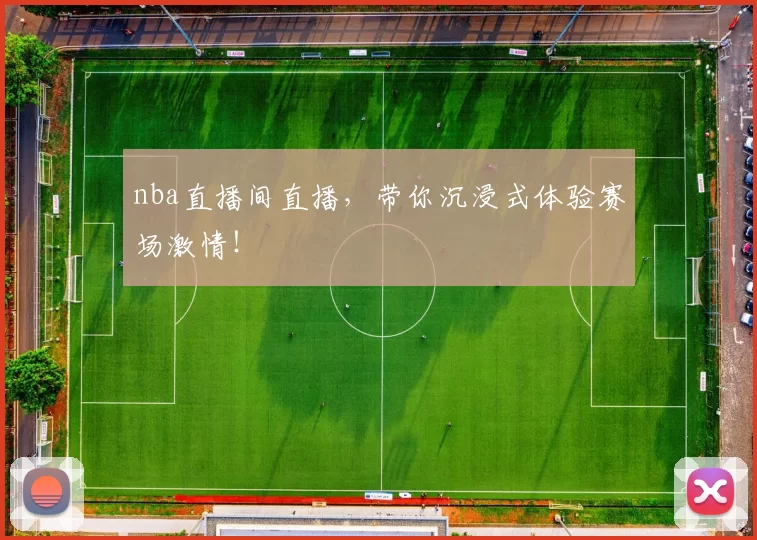 nba直播间直播，带你沉浸式体验赛场激情！