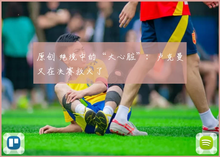 原创 绝境中的“大心脏”：卢克曼又在决赛救火了