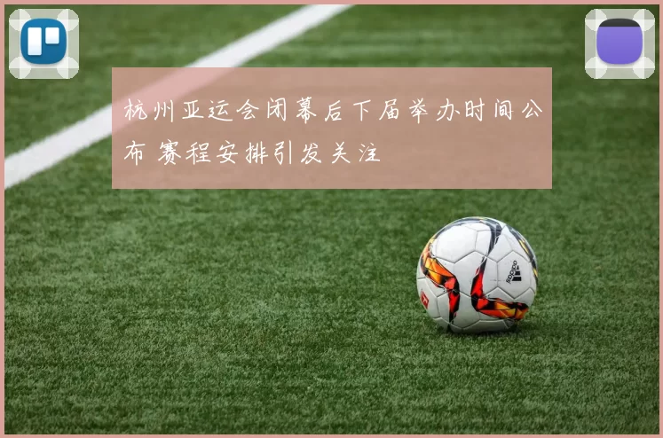 杭州亚运会闭幕后下届举办时间公布 赛程安排引发关注