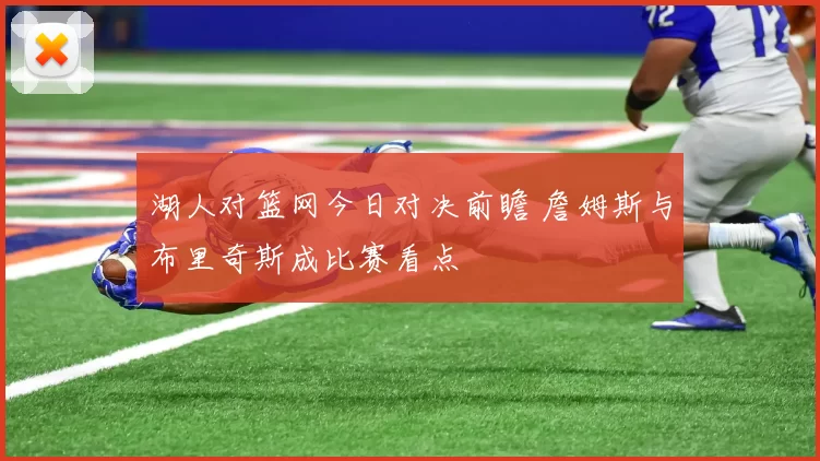 湖人对篮网今日对决前瞻 詹姆斯与布里奇斯成比赛看点