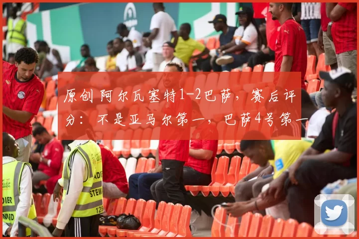 原创 阿尔瓦塞特1-2巴萨,赛后评分:不是亚马尔第一,巴萨4号第一