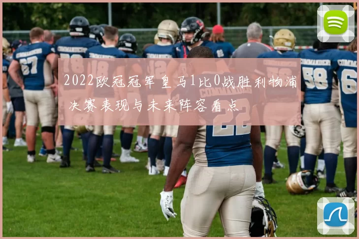 2022欧冠冠军皇马1比0战胜利物浦 决赛表现与未来阵容看点