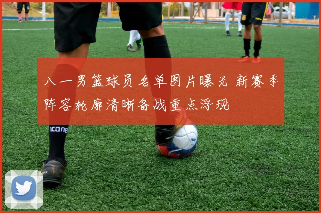 八一男篮球员名单图片曝光 新赛季阵容轮廓清晰备战重点浮现