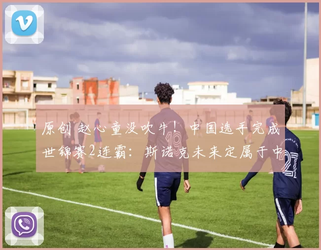 原创 赵心童没吹牛！中国选手完成世锦赛2连霸：斯诺克未来定属于中国