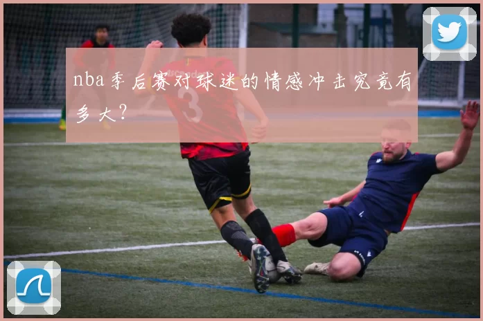 nba季后赛对球迷的情感冲击究竟有多大？