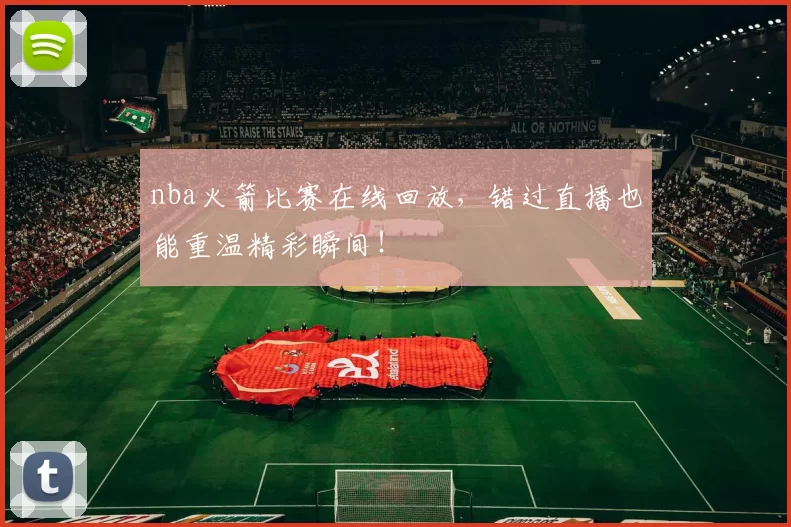 nba火箭比赛在线回放，错过直播也能重温精彩瞬间！