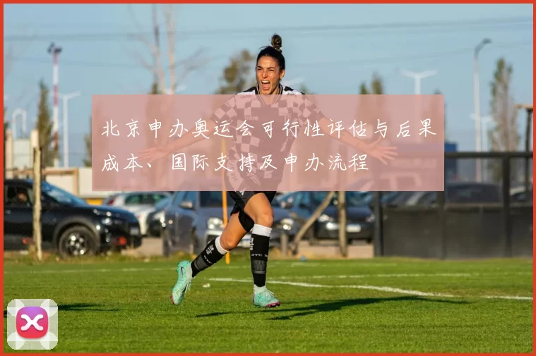 北京申办奥运会可行性评估与后果成本、国际支持及申办流程