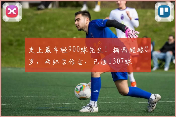 史上最年轻900球先生！梅西超越C罗，两纪录作古，已造1307球