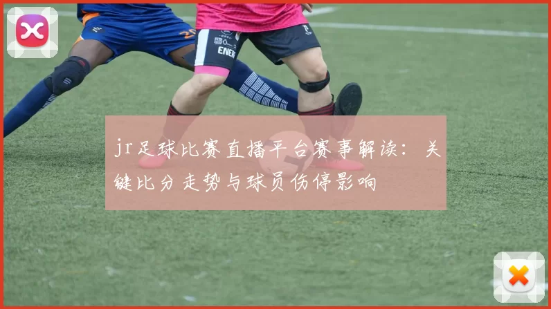 jr足球比赛直播平台赛事解读：关键比分走势与球员伤停影响