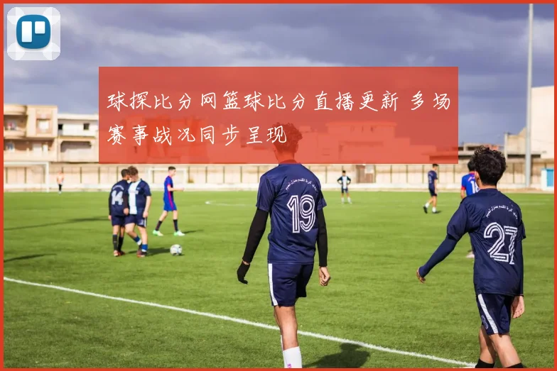 球探比分网篮球比分直播更新 多场赛事战况同步呈现