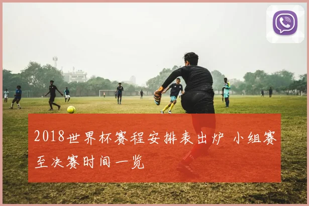 2018世界杯赛程安排表出炉 小组赛至决赛时间一览