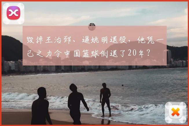 毁掉王治郅、逼姚明退役，他凭一己之力令中国篮球倒退了20年？