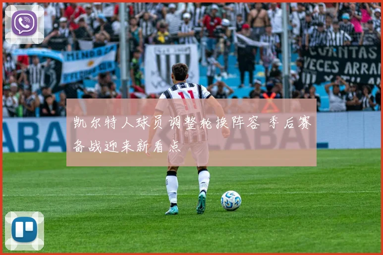 凯尔特人球员调整轮换阵容 季后赛备战迎来新看点