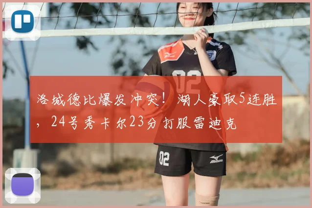 洛城德比爆发冲突!湖人豪取5连胜,24号秀卡尔23分打服雷迪克