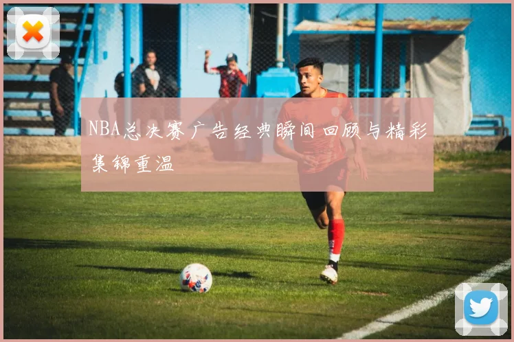 NBA总决赛广告经典瞬间回顾与精彩集锦重温