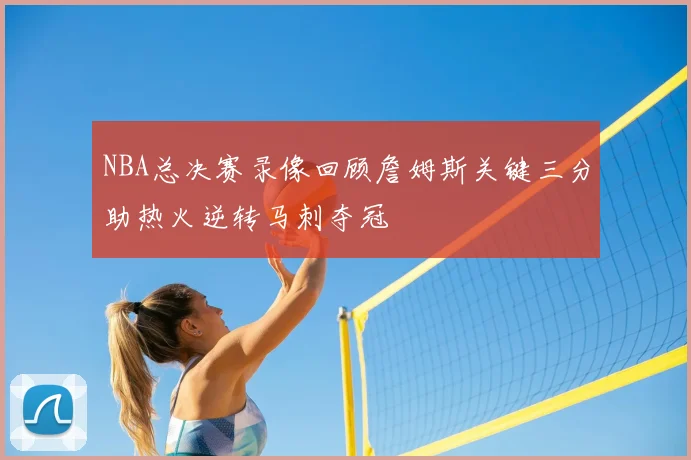 NBA总决赛录像回顾詹姆斯关键三分助热火逆转马刺夺冠