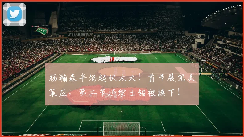 杨瀚森半场起伏太大！首节展完美策应，第二节连续出错被换下！